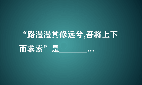 “路漫漫其修远兮,吾将上下而求索”是__________(人名)的名句。
