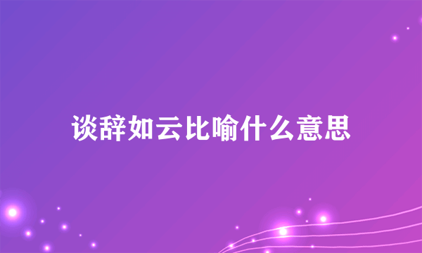 谈辞如云比喻什么意思
