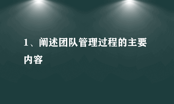 1、阐述团队管理过程的主要内容