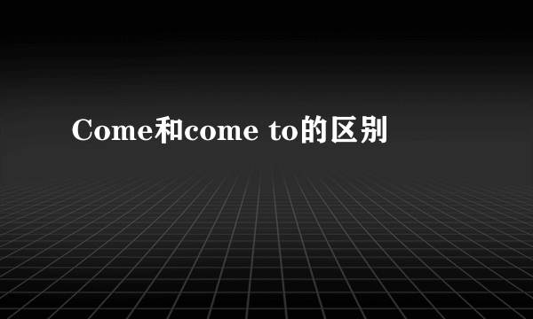 Come和come to的区别