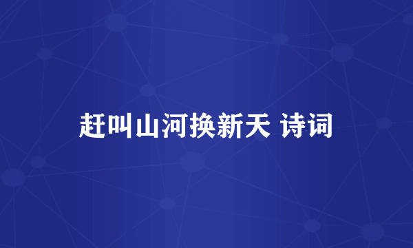 赶叫山河换新天 诗词