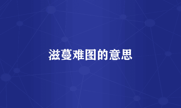 滋蔓难图的意思