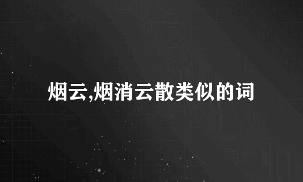 烟云,烟消云散类似的词