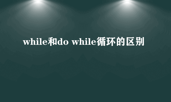 while和do while循环的区别