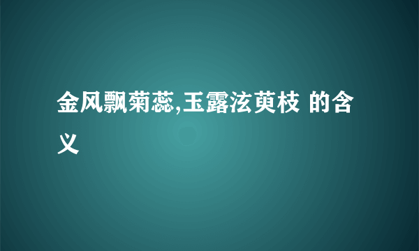 金风飘菊蕊,玉露泫萸枝 的含义