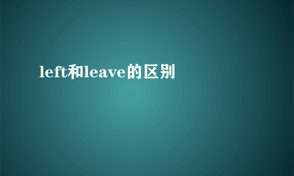 left和leave的区别