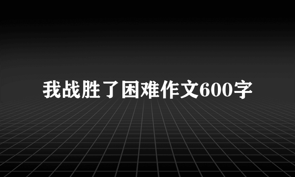 我战胜了困难作文600字