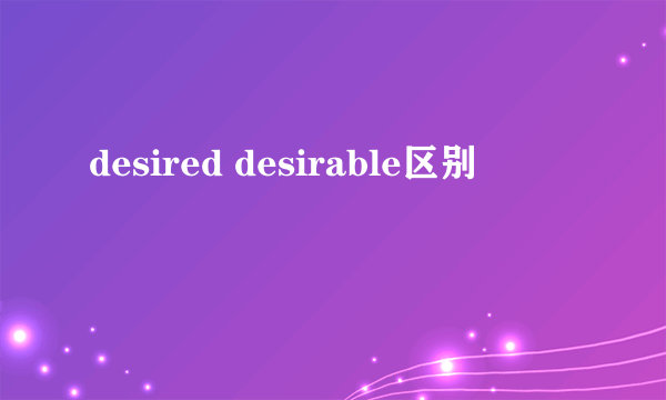 desired desirable区别