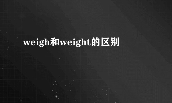 weigh和weight的区别