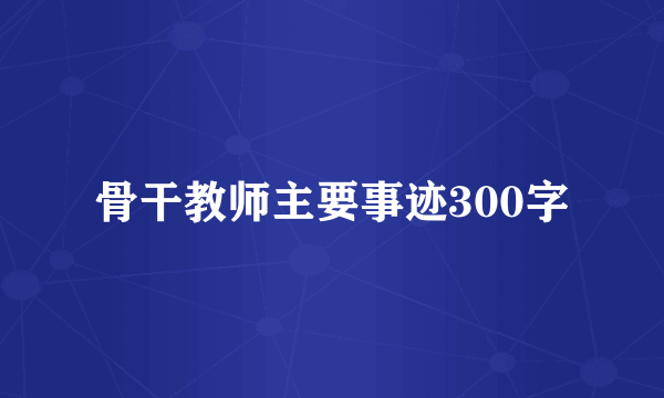 骨干教师主要事迹300字