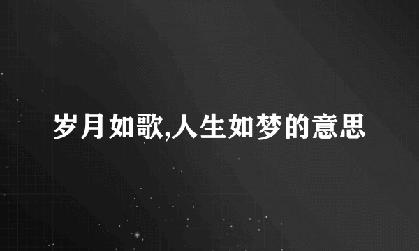 岁月如歌,人生如梦的意思
