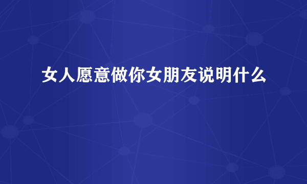 女人愿意做你女朋友说明什么