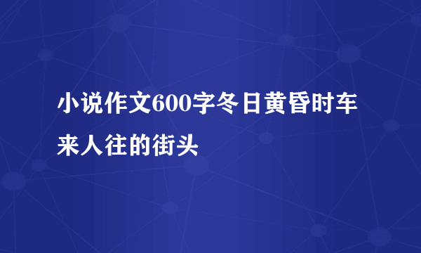 小说作文600字冬日黄昏时车来人往的街头