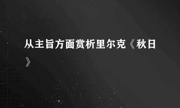 从主旨方面赏析里尔克《秋日》