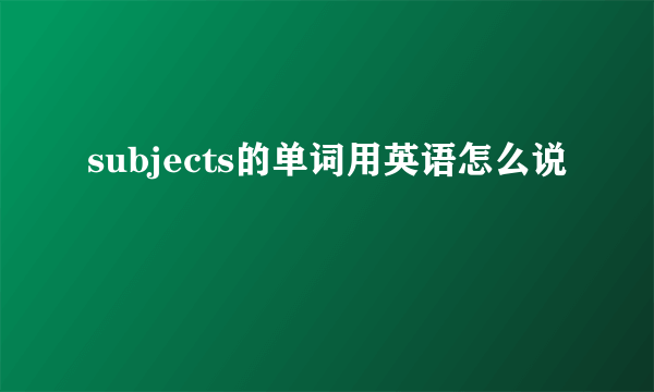 subjects的单词用英语怎么说