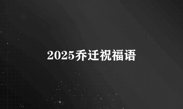 2025乔迁祝福语
