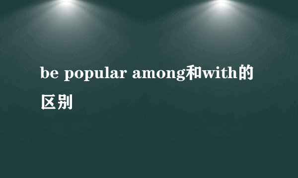 be popular among和with的区别