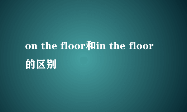 on the floor和in the floor的区别