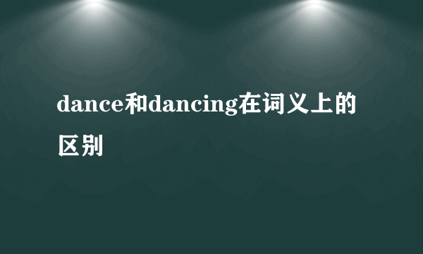 dance和dancing在词义上的区别