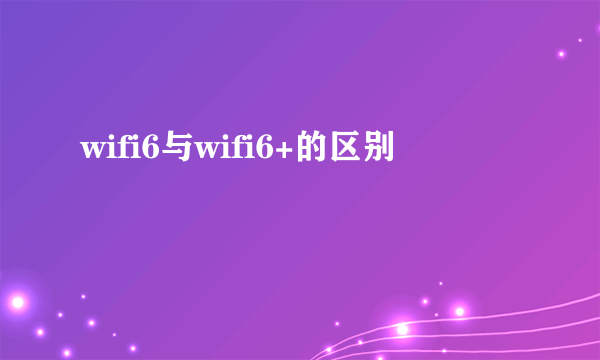 wifi6与wifi6+的区别