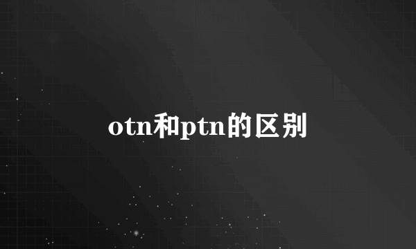 otn和ptn的区别