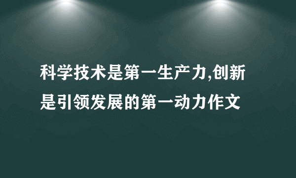 科学技术是第一生产力,创新是引领发展的第一动力作文