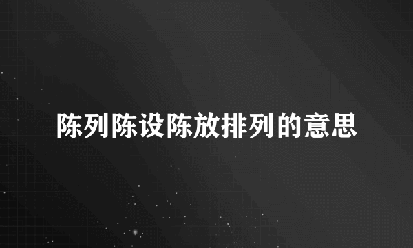 陈列陈设陈放排列的意思