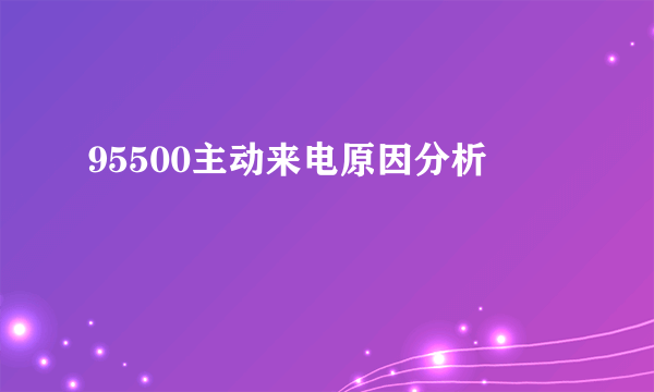 95500主动来电原因分析