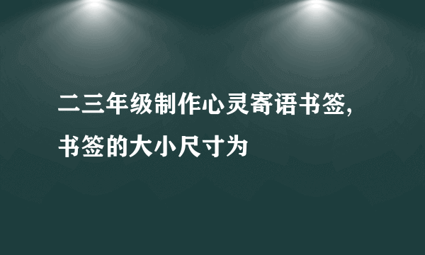 二三年级制作心灵寄语书签,书签的大小尺寸为