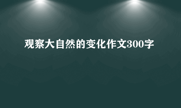 观察大自然的变化作文300字