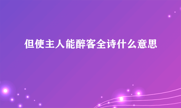 但使主人能醉客全诗什么意思