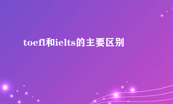 toefl和ielts的主要区别