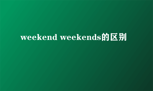 weekend weekends的区别