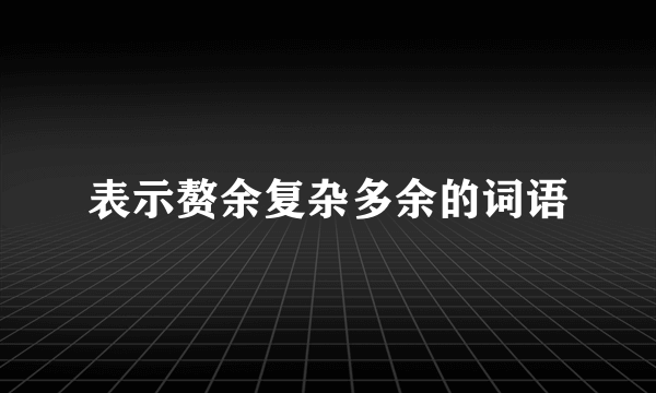 表示赘余复杂多余的词语
