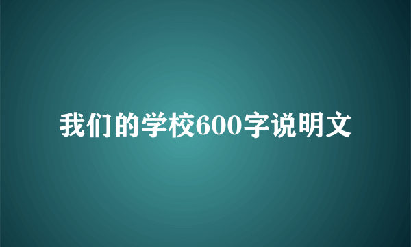 我们的学校600字说明文