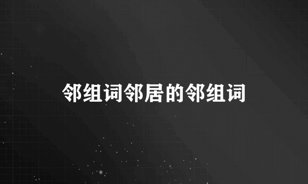 邻组词邻居的邻组词