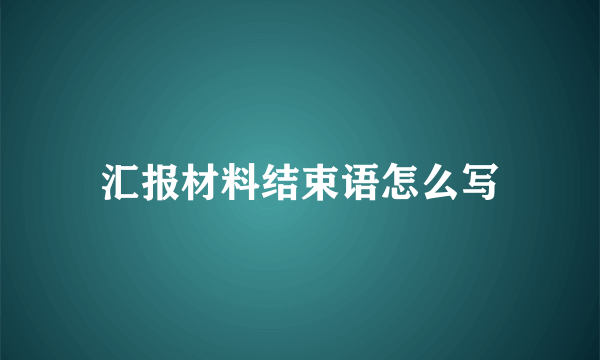汇报材料结束语怎么写