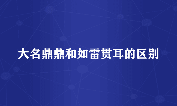 大名鼎鼎和如雷贯耳的区别