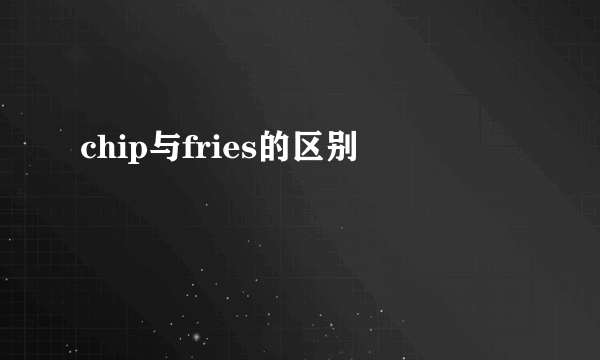 chip与fries的区别