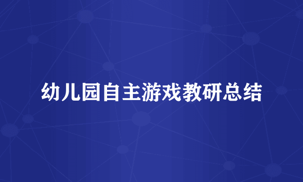 幼儿园自主游戏教研总结