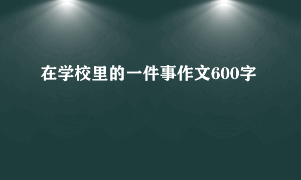 在学校里的一件事作文600字
