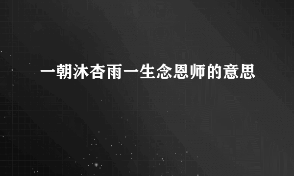 一朝沐杏雨一生念恩师的意思