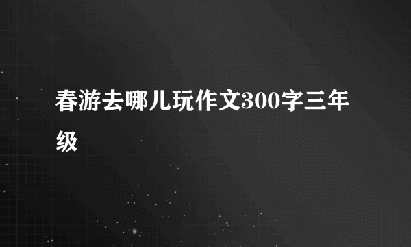 春游去哪儿玩作文300字三年级