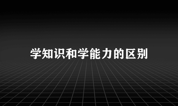 学知识和学能力的区别