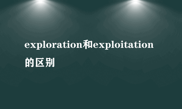 exploration和exploitation的区别
