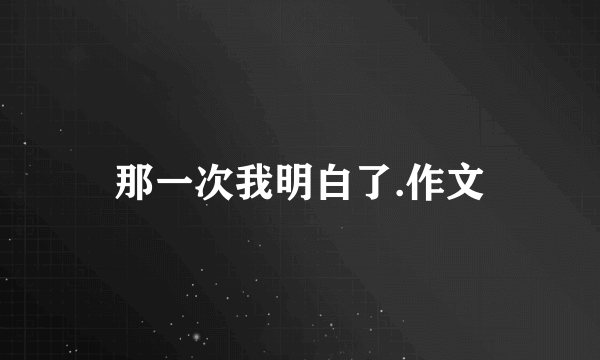 那一次我明白了.作文