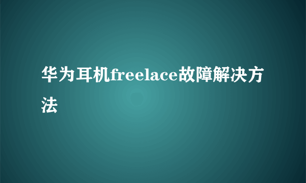华为耳机freelace故障解决方法