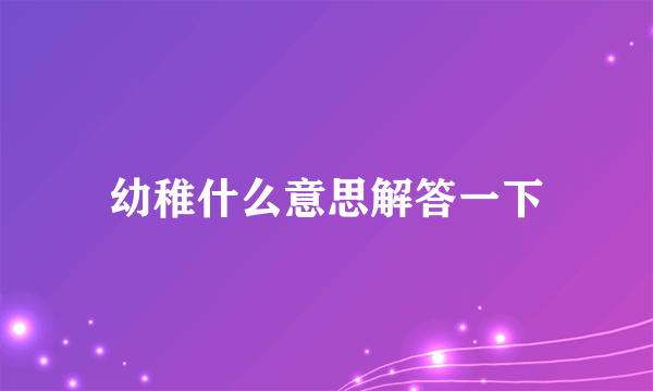 幼稚什么意思解答一下
