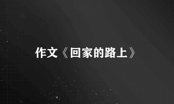 作文《回家的路上》