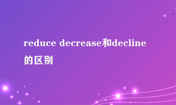 reduce decrease和decline的区别